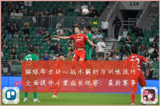 排球希尔核心战术解析与训练技巧全面提升方案成长观察：最新赛事动态与深度分析