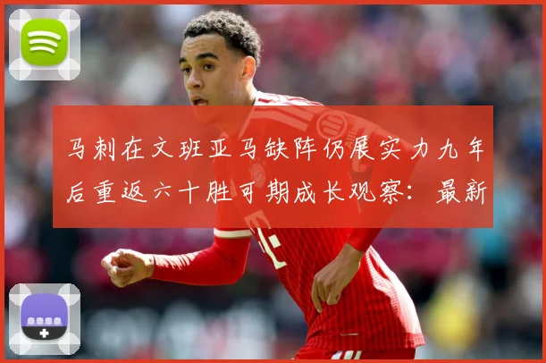 马刺在文班亚马缺阵仍展实力九年后重返六十胜可期成长观察：最新赛事动态与深度分析