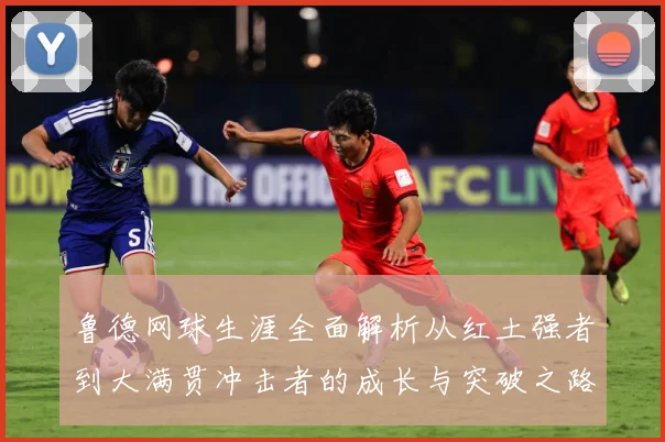 鲁德网球生涯全面解析从红土强者到大满贯冲击者的成长与突破之路：最新赛事动态与深度分析