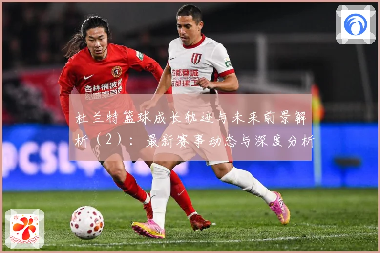 杜兰特篮球成长轨迹与未来前景解析（2）：最新赛事动态与深度分析