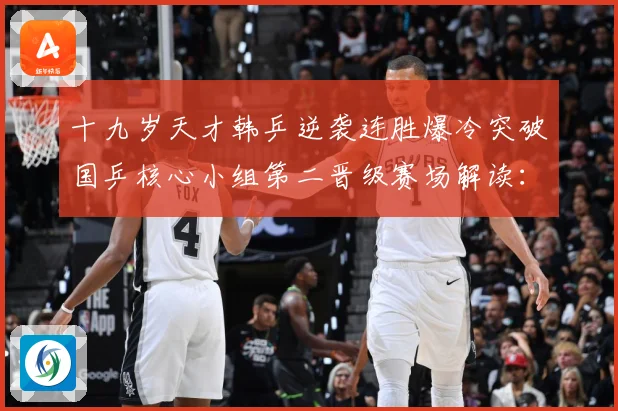 十九岁天才韩乒逆袭连胜爆冷突破国乒核心小组第二晋级赛场解读：最新赛事动态与深度分析