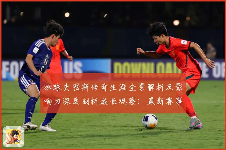 冰球史密斯传奇生涯全景解析及影响力深度剖析成长观察：最新赛事动态与深度分析