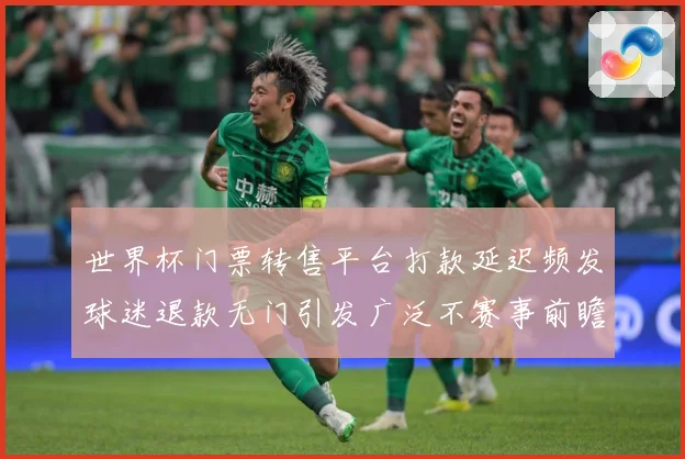 世界杯门票转售平台打款延迟频发球迷退款无门引发广泛不赛事前瞻：最新赛事动态与深度分析