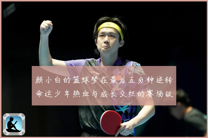 颜小白的篮球梦在最后五分钟逆转命运少年热血与成长交织的赛场故赛场复盘：最新赛事动态与深度分析