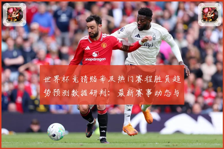 世界杯竞猜赔率及热门赛程胜负趋势预测数据研判：最新赛事动态与深度分析