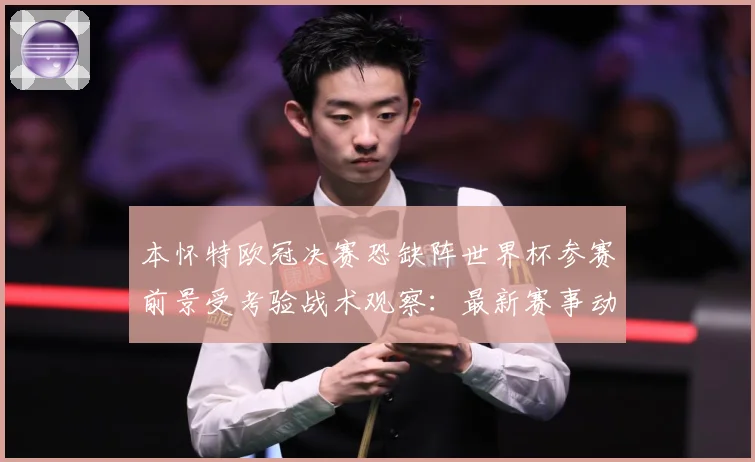 本怀特欧冠决赛恐缺阵世界杯参赛前景受考验战术观察：最新赛事动态与深度分析