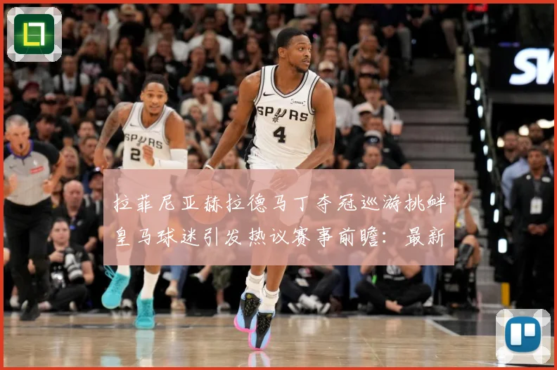 拉菲尼亚赫拉德马丁夺冠巡游挑衅皇马球迷引发热议赛事前瞻：最新赛事动态与深度分析