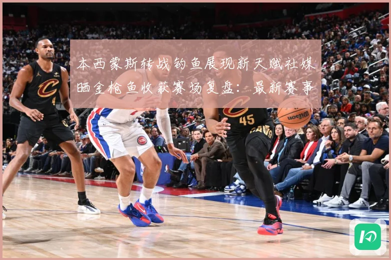本西蒙斯转战钓鱼展现新天赋社媒晒金枪鱼收获赛场复盘：最新赛事动态与深度分析