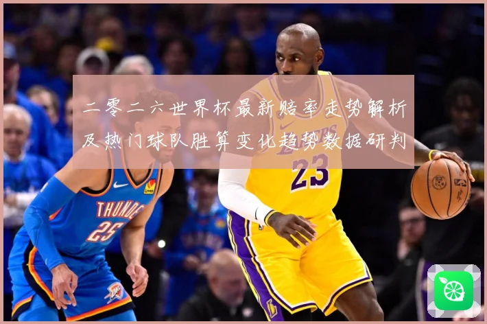 二零二六世界杯最新赔率走势解析及热门球队胜算变化趋势数据研判：最新赛事动态与深度分析