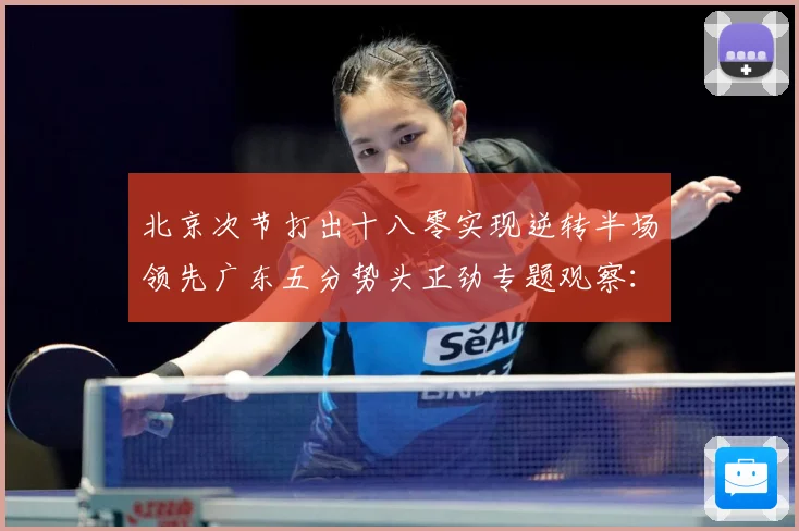 北京次节打出十八零实现逆转半场领先广东五分势头正劲专题观察：最新赛事动态与深度分析