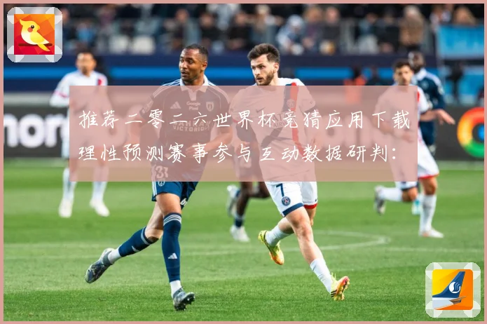 推荐二零二六世界杯竞猜应用下载理性预测赛事参与互动数据研判：最新赛事动态与深度分析