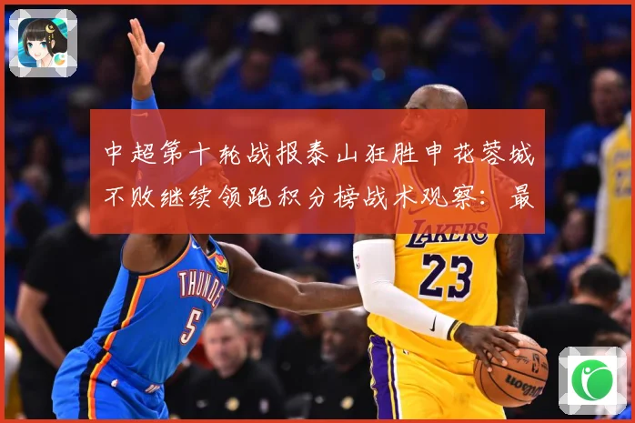 中超第十轮战报泰山狂胜申花蓉城不败继续领跑积分榜战术观察：最新赛事动态与深度分析