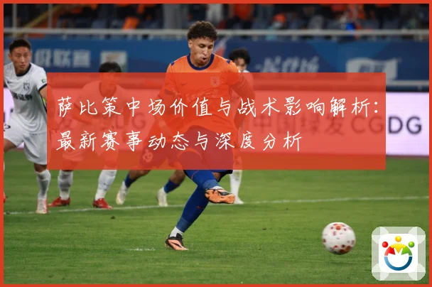 萨比策中场价值与战术影响解析：最新赛事动态与深度分析