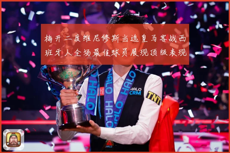 梅开二度维尼修斯当选皇马客战西班牙人全场最佳球员展现顶级表现数据研判：最新赛事动态与深度分析