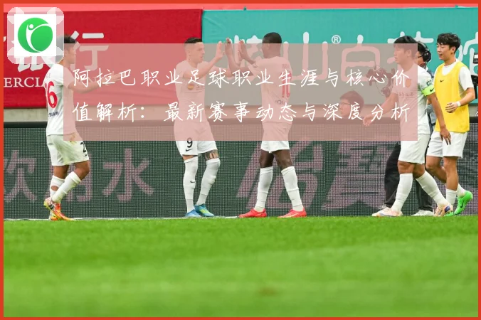 阿拉巴职业足球职业生涯与核心价值解析：最新赛事动态与深度分析