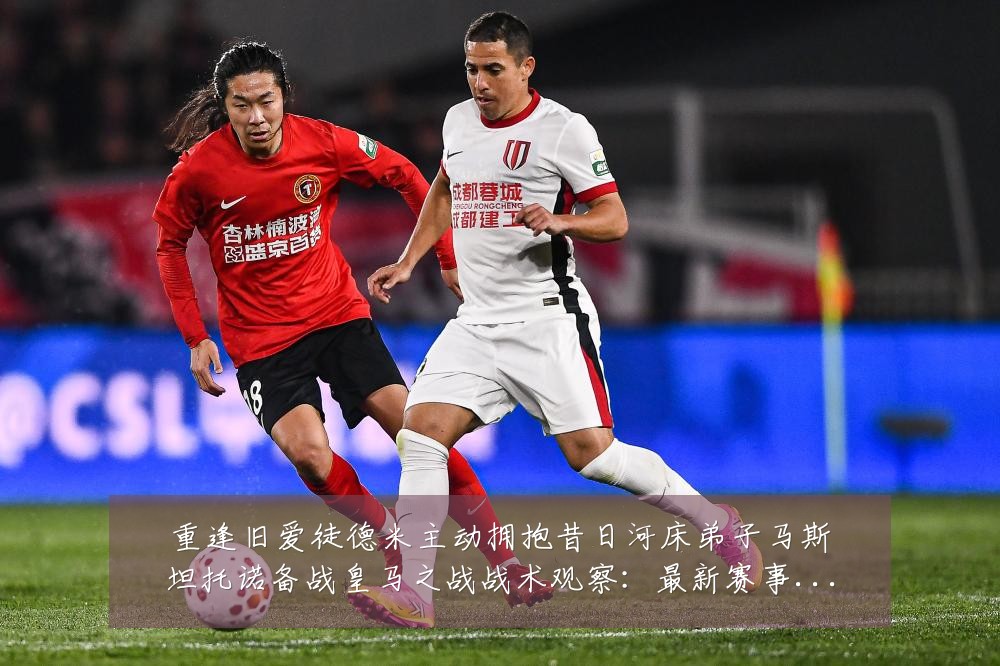 重逢旧爱徒德米主动拥抱昔日河床弟子马斯坦托诺备战皇马之战战术观察：最新赛事动态与深度分析