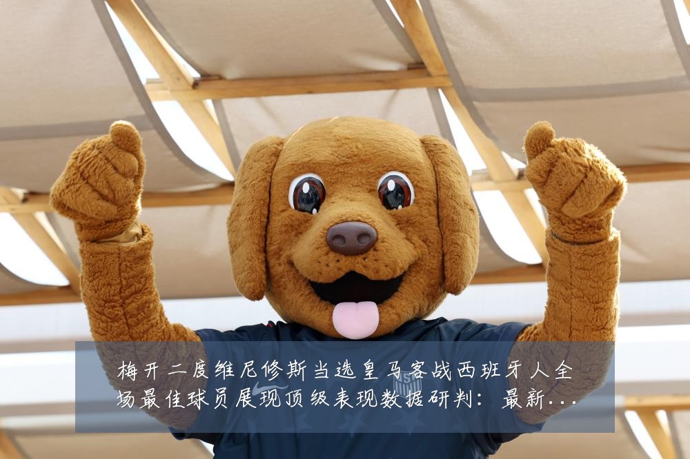 梅开二度维尼修斯当选皇马客战西班牙人全场最佳球员展现顶级表现数据研判：最新赛事动态与深度分析