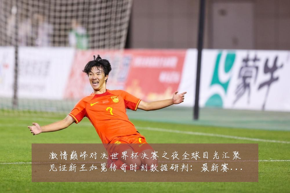 激情巅峰对决世界杯决赛之夜全球目光汇聚见证新王加冕传奇时刻数据研判：最新赛事动态与深度分析