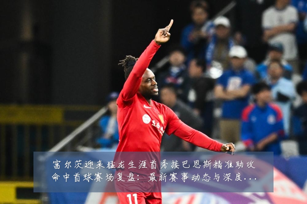 富尔茨迎来猛龙生涯首秀接巴恩斯精准助攻命中首球赛场复盘：最新赛事动态与深度分析