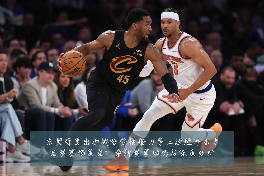 东契奇复出迎战哈登快船力争三连胜冲击季后赛赛场复盘：最新赛事动态与深度分析