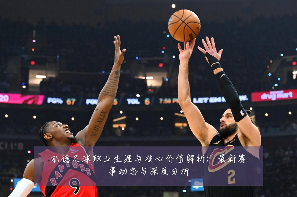 孔德足球职业生涯与核心价值解析:最新赛事动态与深度分析