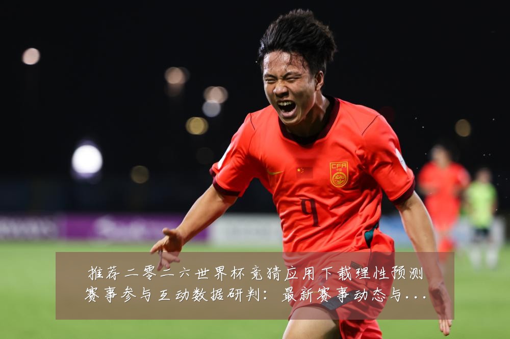 推荐二零二六世界杯竞猜应用下载理性预测赛事参与互动数据研判:最新赛事动态与深度分析