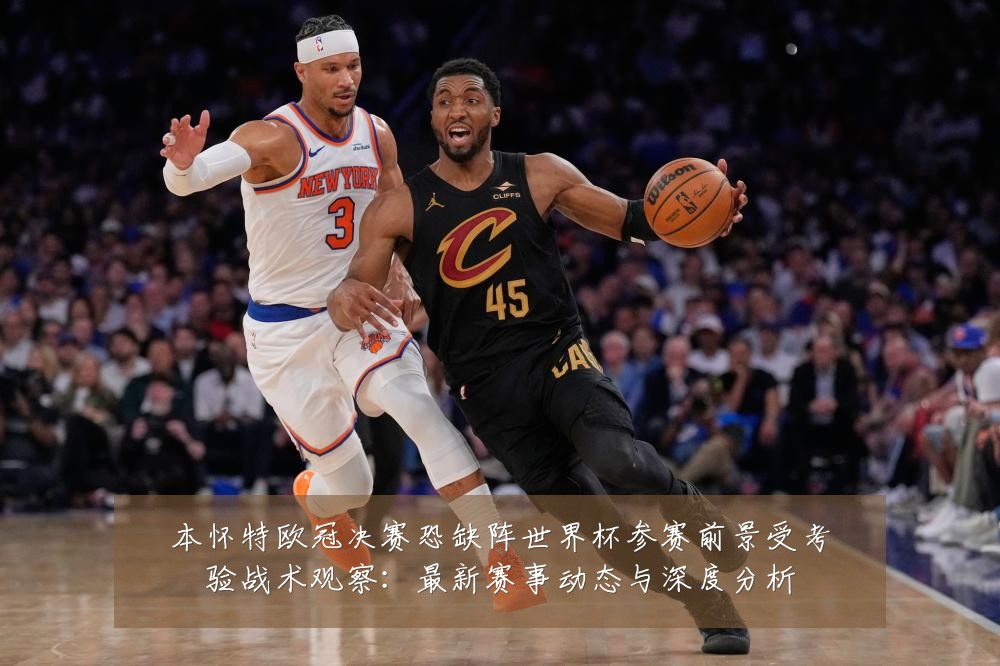 本怀特欧冠决赛恐缺阵世界杯参赛前景受考验战术观察：最新赛事动态与深度分析