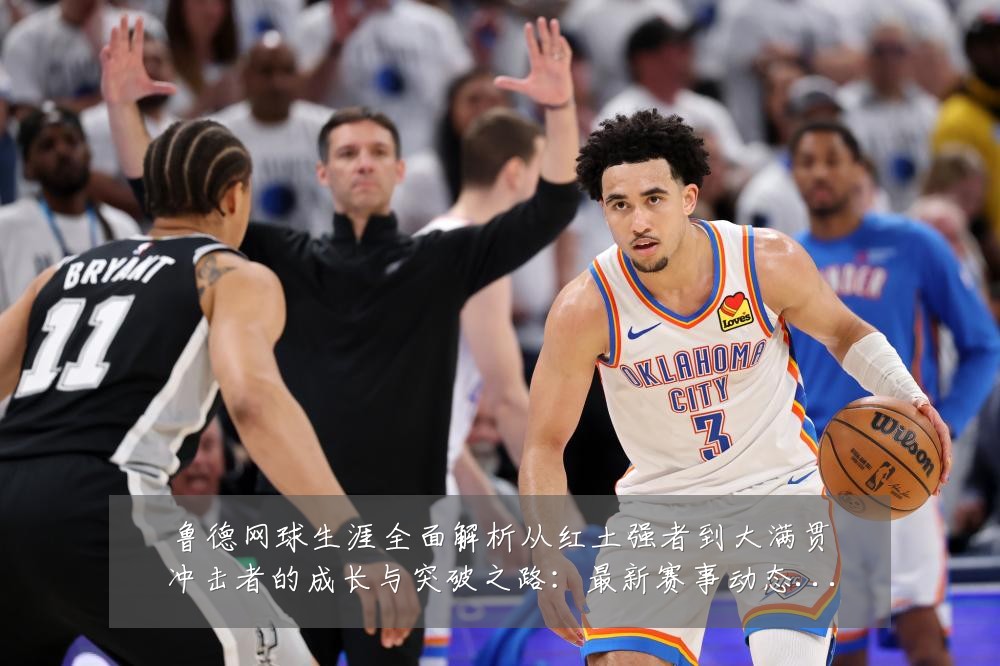 鲁德网球生涯全面解析从红土强者到大满贯冲击者的成长与突破之路:最新赛事动态与深度分析
