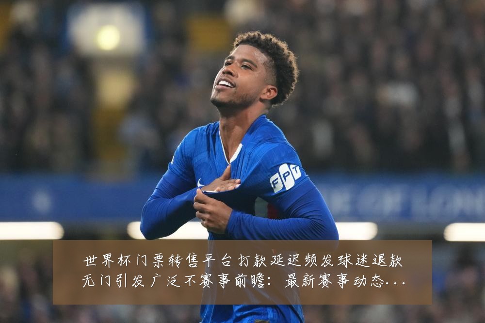 世界杯门票转售平台打款延迟频发球迷退款无门引发广泛不赛事前瞻:最新赛事动态与深度分析