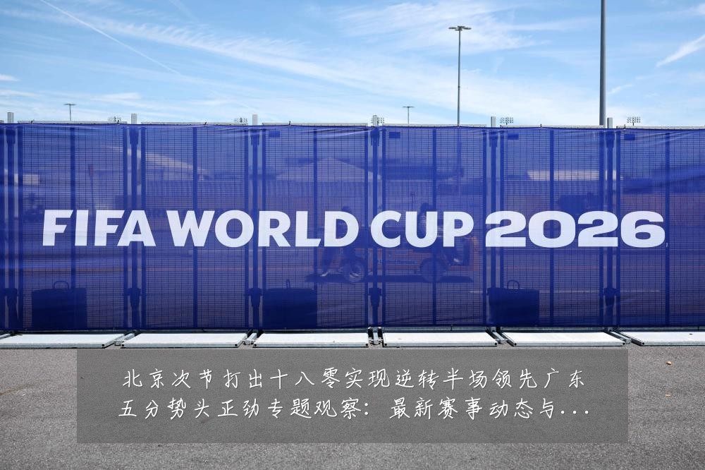 北京次节打出十八零实现逆转半场领先广东五分势头正劲专题观察:最新赛事动态与深度分析