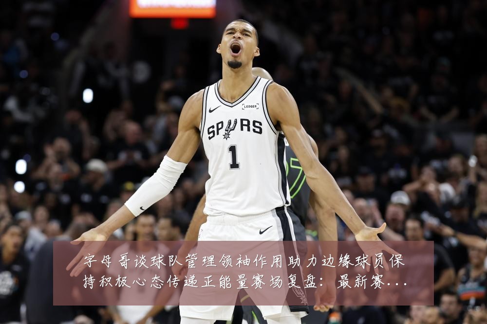 字母哥谈球队管理领袖作用助力边缘球员保持积极心态传递正能量赛场复盘:最新赛事动态与深度分析